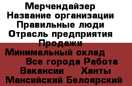 Мерчендайзер › Название организации ­ Правильные люди › Отрасль предприятия ­ Продажи › Минимальный оклад ­ 30 000 - Все города Работа » Вакансии   . Ханты-Мансийский,Белоярский г.